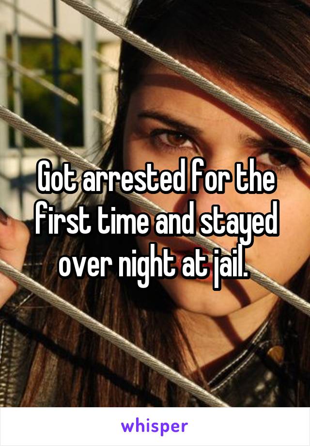 Got arrested for the first time and stayed over night at jail. 