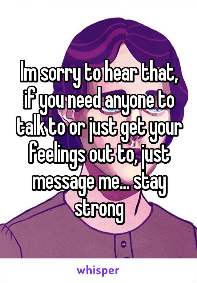 Im sorry to hear that, if you need anyone to talk to or just get your feelings out to, just message me... stay strong