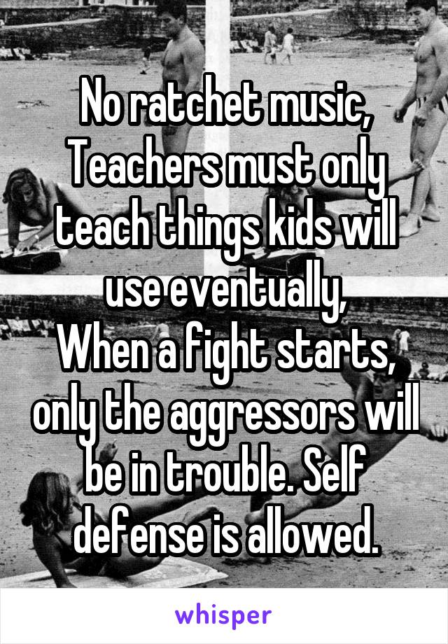 No ratchet music,
Teachers must only teach things kids will use eventually,
When a fight starts, only the aggressors will be in trouble. Self defense is allowed.