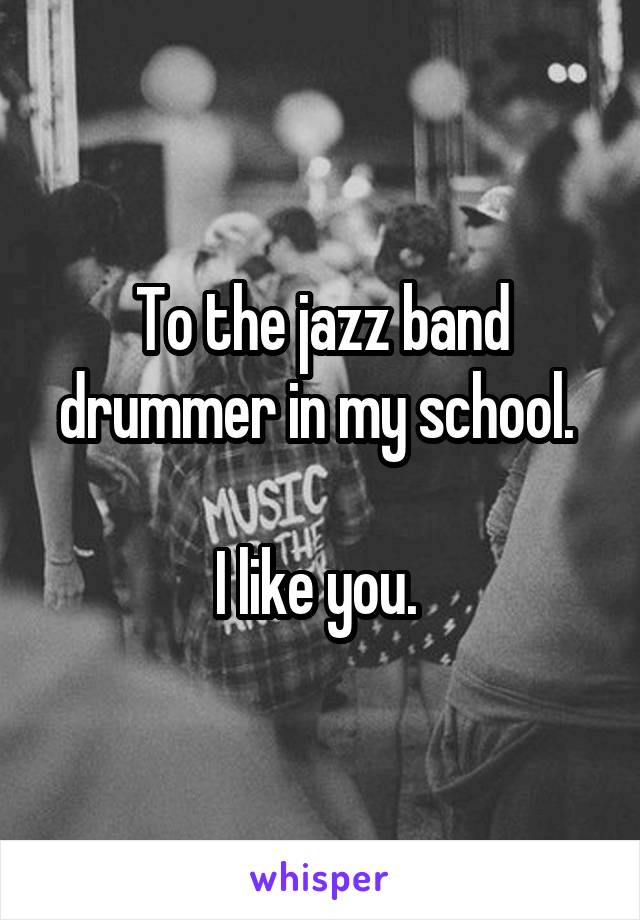 To the jazz band drummer in my school. 

I like you. 
