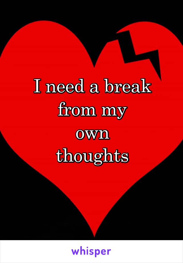 I need a break
from my
own
thoughts
