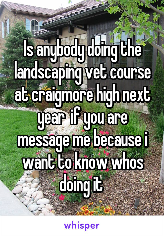 Is anybody doing the landscaping vet course at craigmore high next year  if you are message me because i want to know whos doing it 