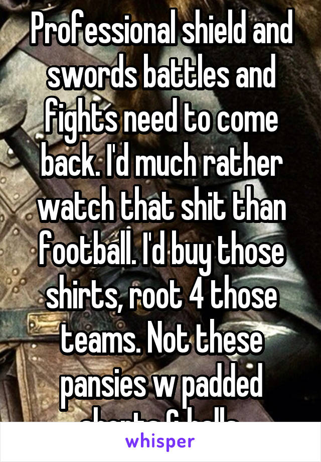 Professional shield and swords battles and fights need to come back. I'd much rather watch that shit than football. I'd buy those shirts, root 4 those teams. Not these pansies w padded shorts & balls.