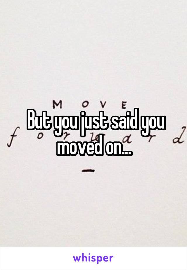  But you just said you moved on...