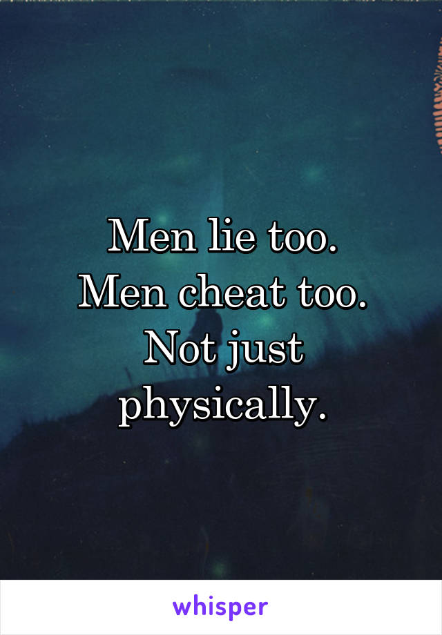 Men lie too.
Men cheat too.
Not just physically.