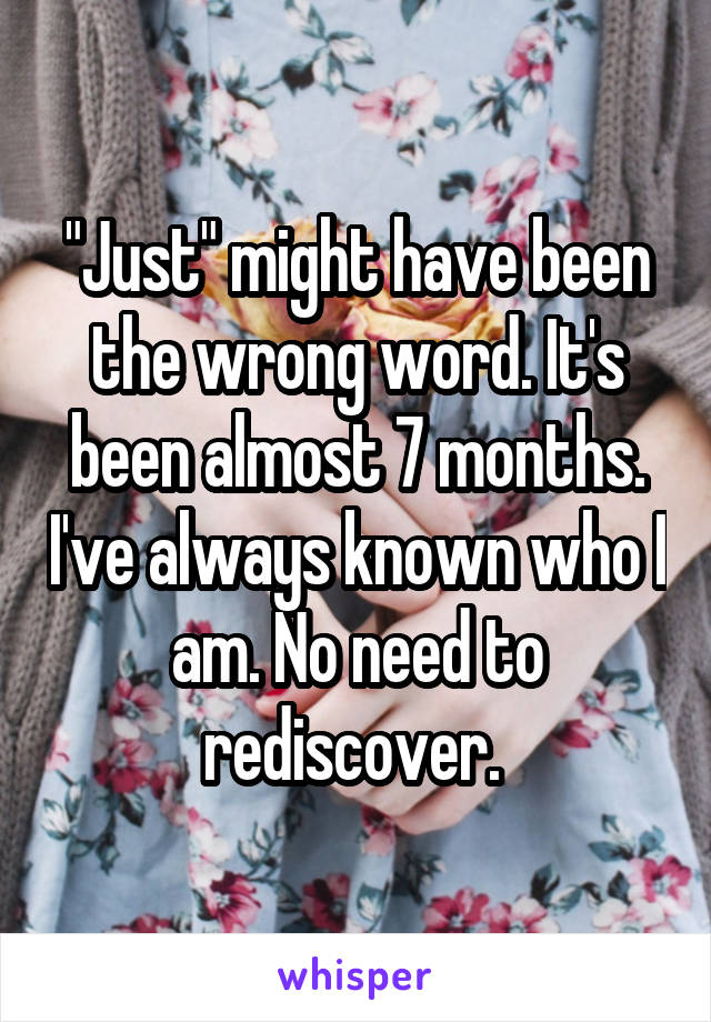 "Just" might have been the wrong word. It's been almost 7 months. I've always known who I am. No need to rediscover. 