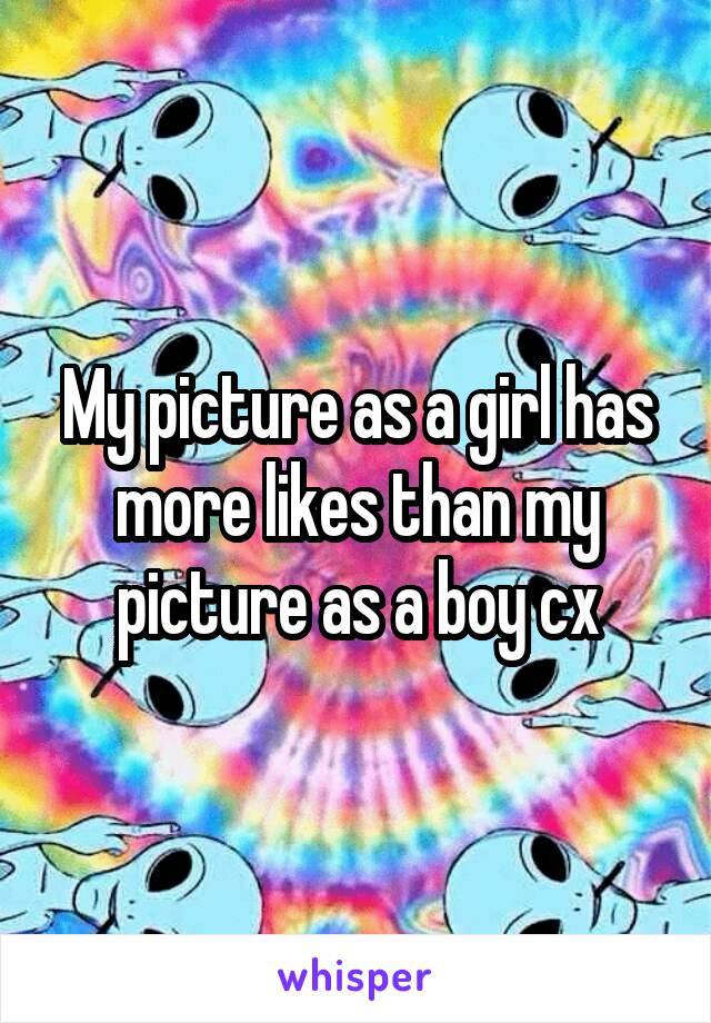 My picture as a girl has more likes than my picture as a boy cx