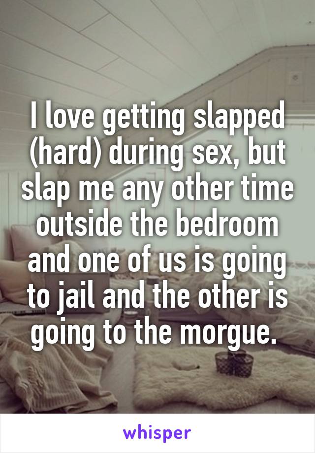 I love getting slapped (hard) during sex, but slap me any other time outside the bedroom and one of us is going to jail and the other is going to the morgue. 