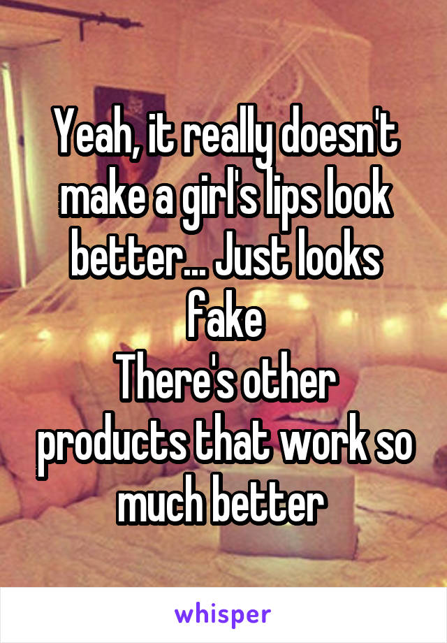 Yeah, it really doesn't make a girl's lips look better... Just looks fake
There's other products that work so much better 