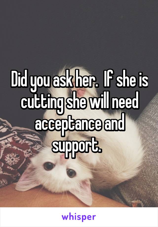 Did you ask her.  If she is cutting she will need acceptance and support.  