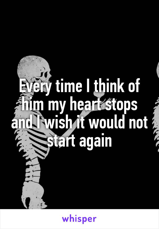 Every time I think of him my heart stops and I wish it would not start again