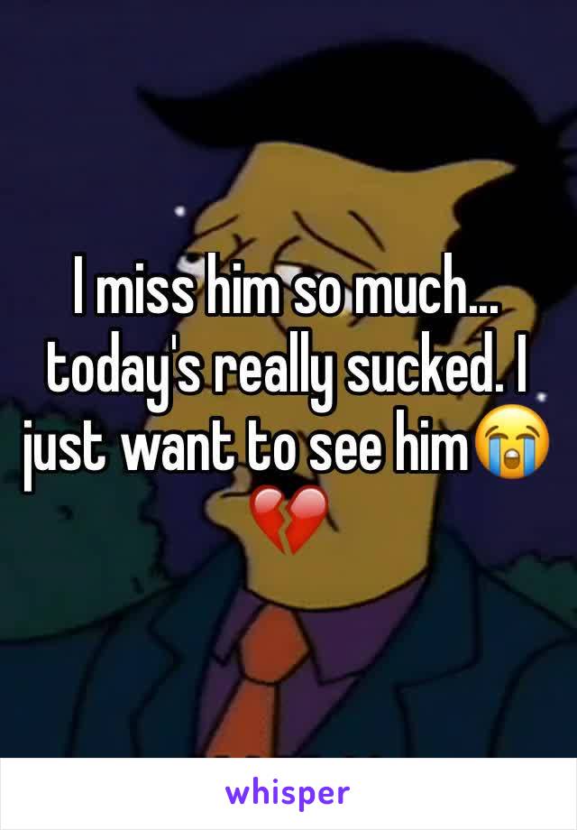 I miss him so much... today's really sucked. I just want to see him😭💔
