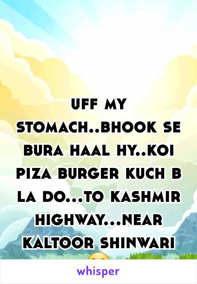 uff my stomach..bhook se bura haal hy..koi piza burger kuch b la do...to kashmir highway...near kaltoor shinwari 😐