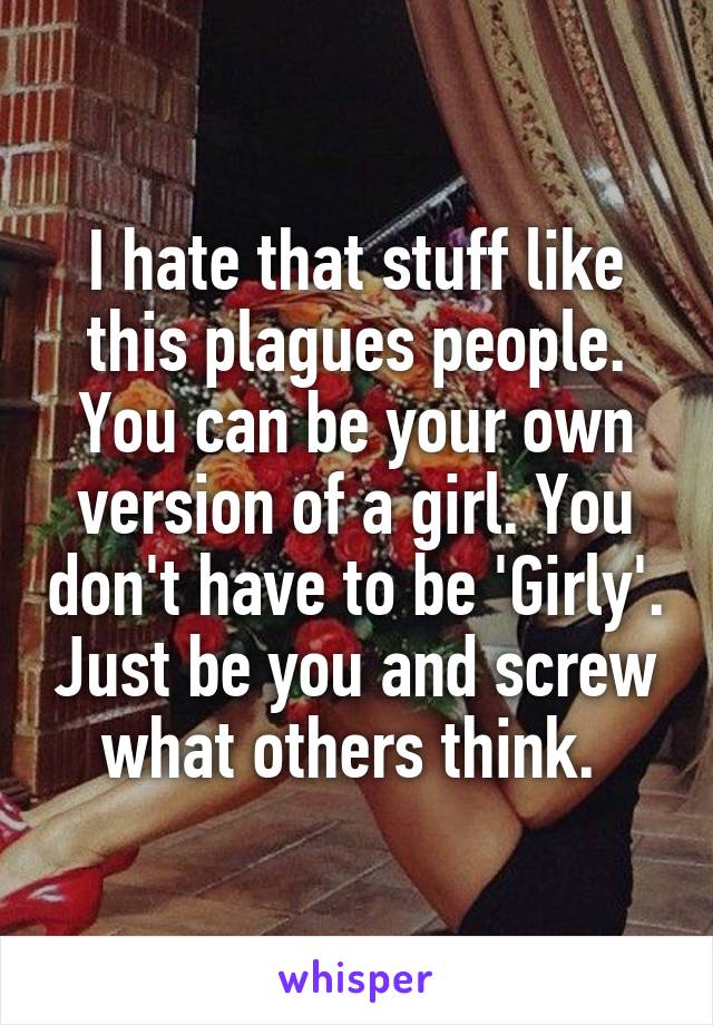 I hate that stuff like this plagues people. You can be your own version of a girl. You don't have to be 'Girly'. Just be you and screw what others think. 