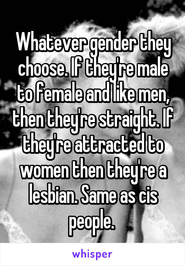Whatever gender they choose. If they're male to female and like men, then they're straight. If they're attracted to women then they're a lesbian. Same as cis people. 