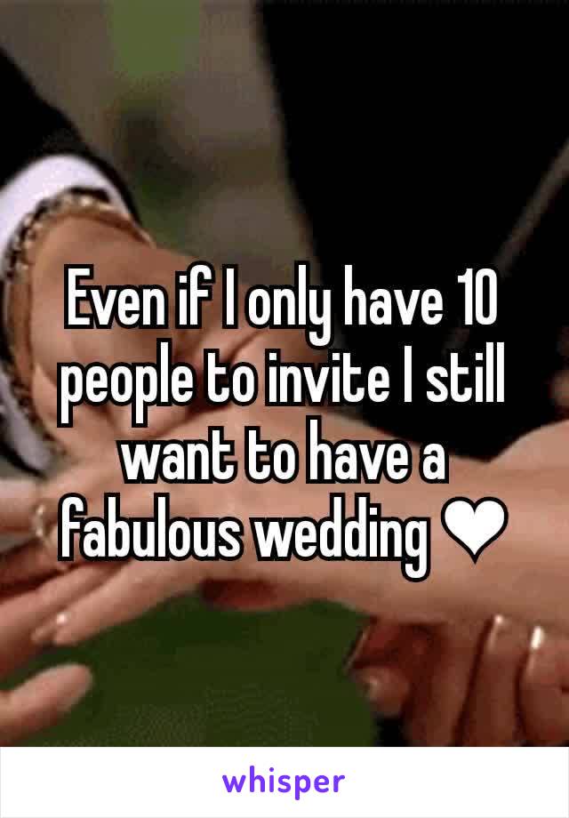 Even if I only have 10 people to invite I still want to have a fabulous wedding ❤