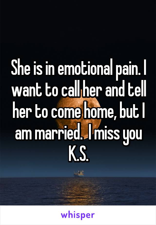 She is in emotional pain. I want to call her and tell her to come home, but I am married.  I miss you K.S.