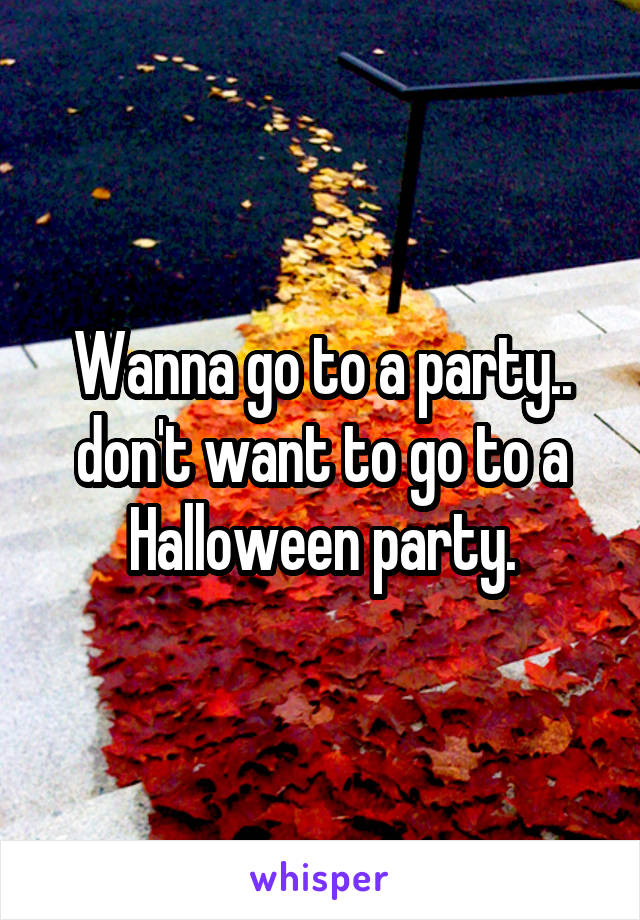 Wanna go to a party.. don't want to go to a Halloween party.