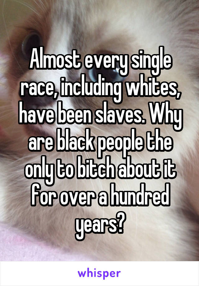 Almost every single race, including whites, have been slaves. Why are black people the only to bitch about it for over a hundred years?