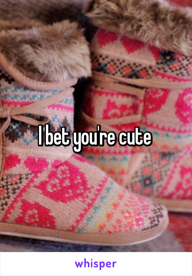 I bet you're cute 