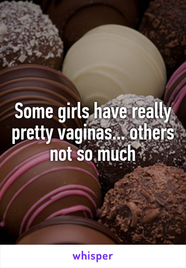 Some girls have really pretty vaginas... others not so much