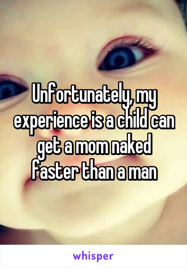 Unfortunately, my experience is a child can get a mom naked faster than a man