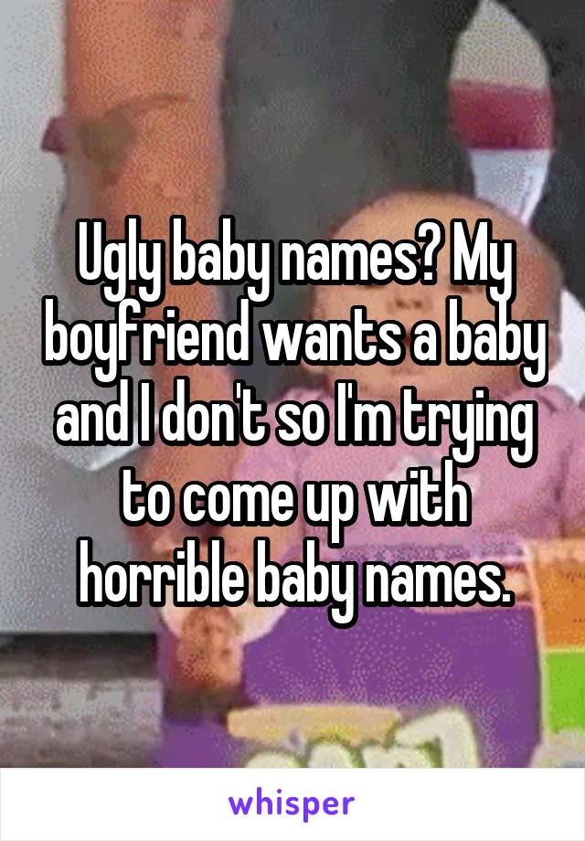 Ugly baby names? My boyfriend wants a baby and I don't so I'm trying to come up with horrible baby names.