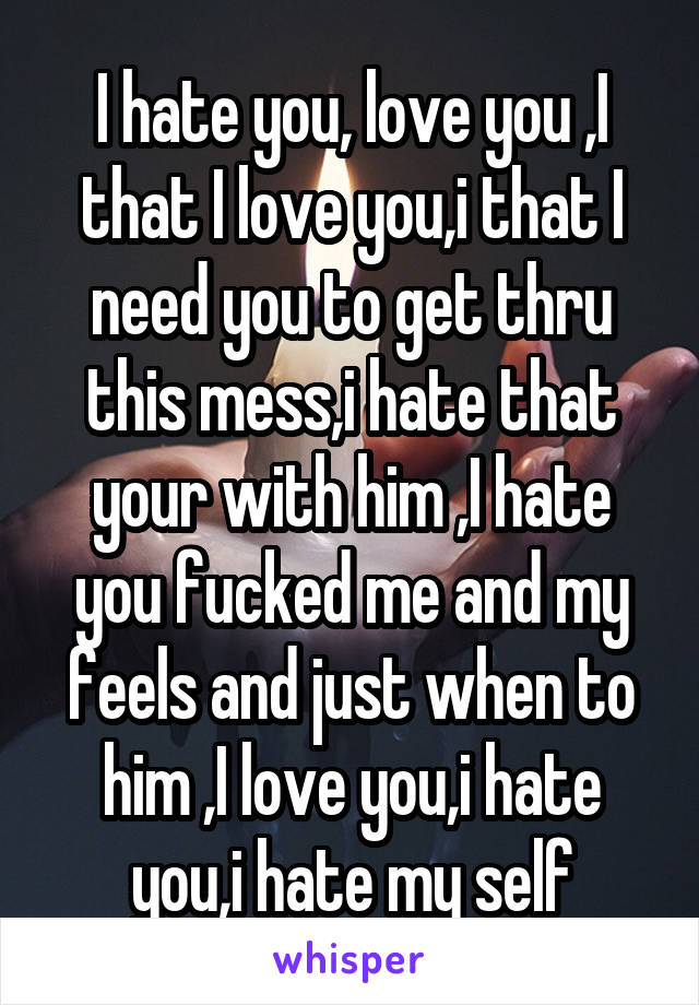 I hate you, love you ,I that I love you,i that I need you to get thru this mess,i hate that your with him ,I hate you fucked me and my feels and just when to him ,I love you,i hate you,i hate my self