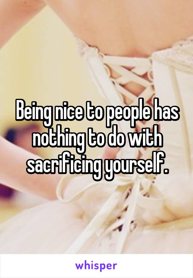 Being nice to people has nothing to do with sacrificing yourself.