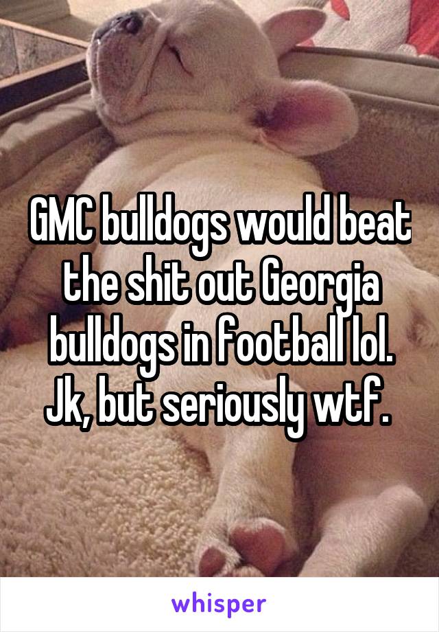 GMC bulldogs would beat the shit out Georgia bulldogs in football lol. Jk, but seriously wtf. 