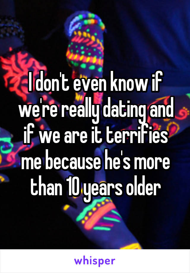 I don't even know if we're really dating and if we are it terrifies me because he's more than 10 years older