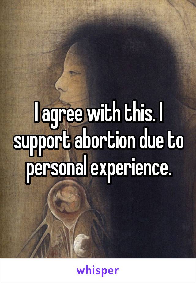I agree with this. I support abortion due to personal experience.