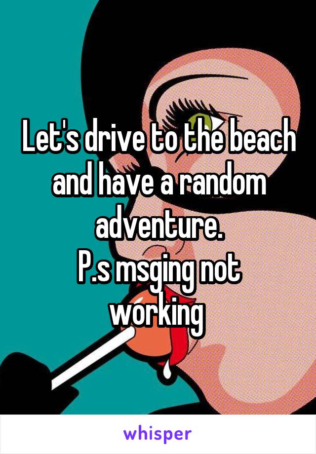 Let's drive to the beach and have a random adventure.
P.s msging not working 