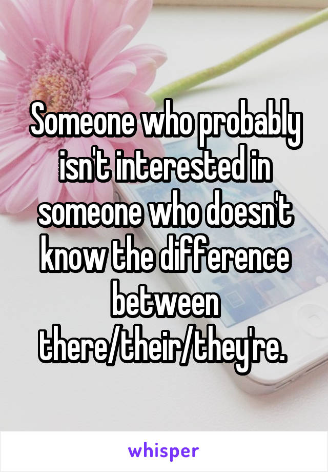 Someone who probably isn't interested in someone who doesn't know the difference between there/their/they're. 