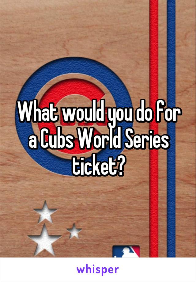 What would you do for a Cubs World Series ticket?