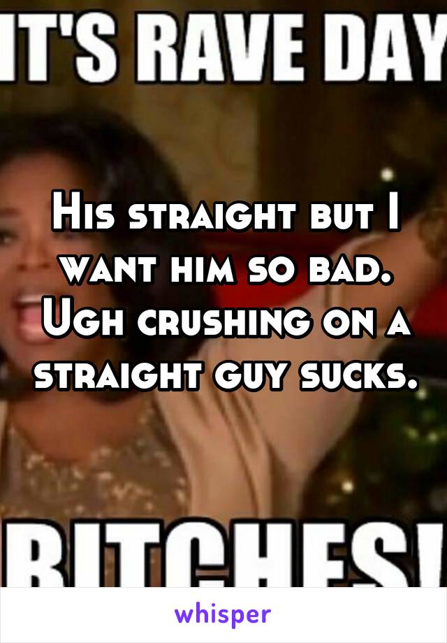 His straight but I want him so bad. Ugh crushing on a straight guy sucks. 