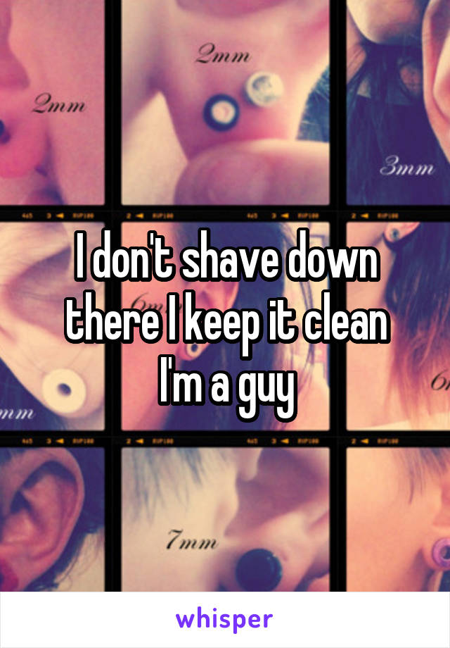 I don't shave down there I keep it clean
I'm a guy