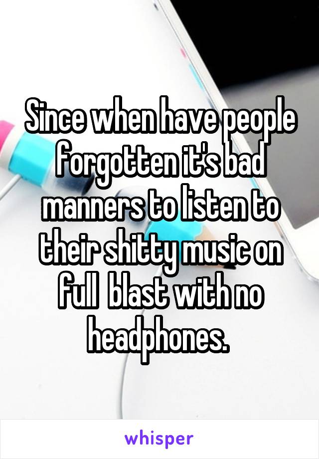 Since when have people forgotten it's bad manners to listen to their shitty music on full  blast with no headphones. 