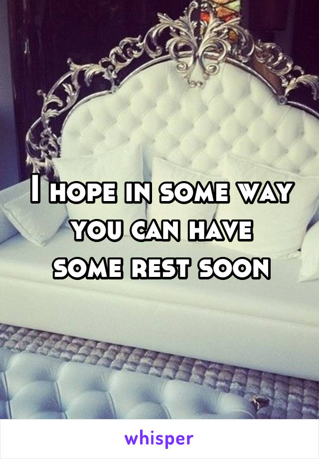 I hope in some way
you can have some rest soon
