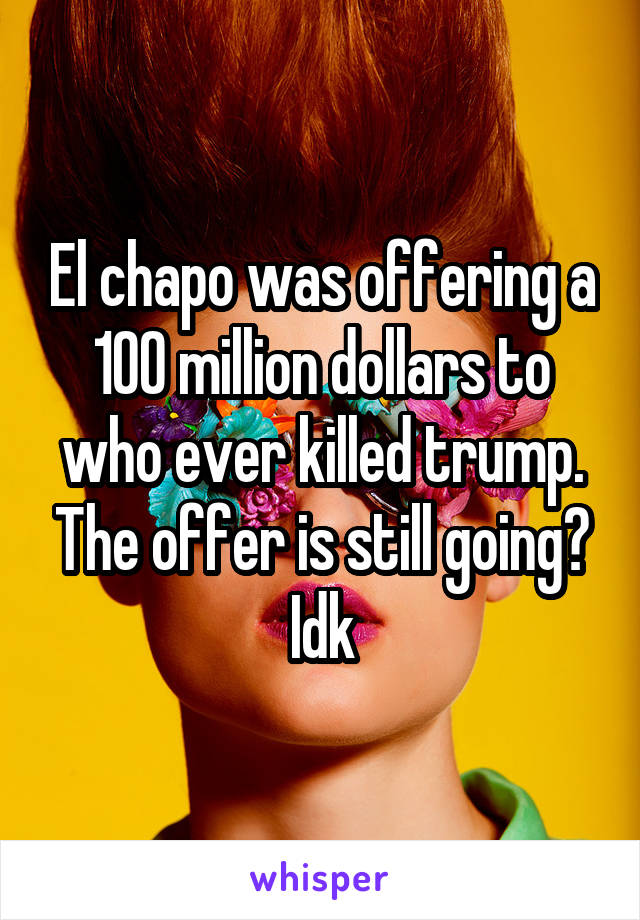 El chapo was offering a 100 million dollars to who ever killed trump. The offer is still going? Idk