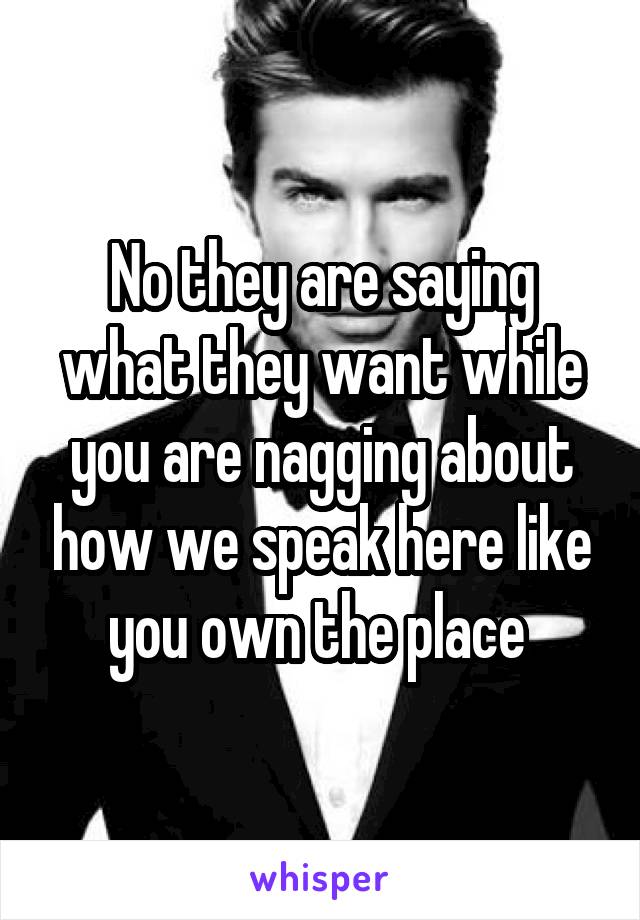 No they are saying what they want while you are nagging about how we speak here like you own the place 