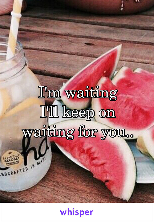I'm waiting
I'll keep on waiting for you..