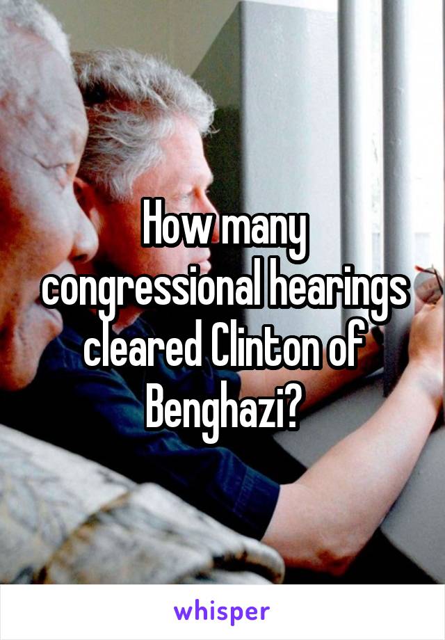 How many congressional hearings cleared Clinton of Benghazi?