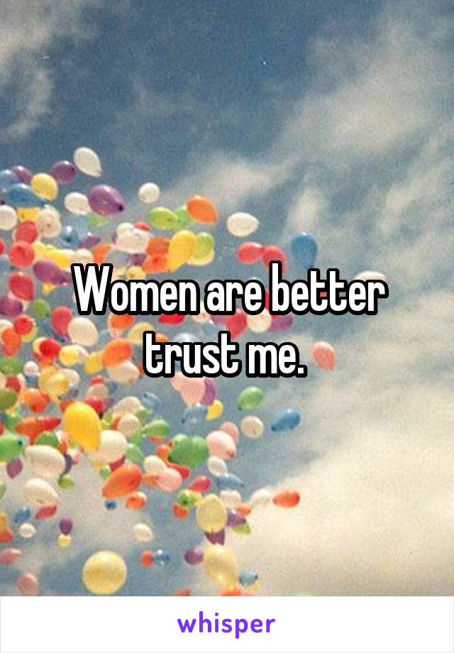 Women are better trust me. 