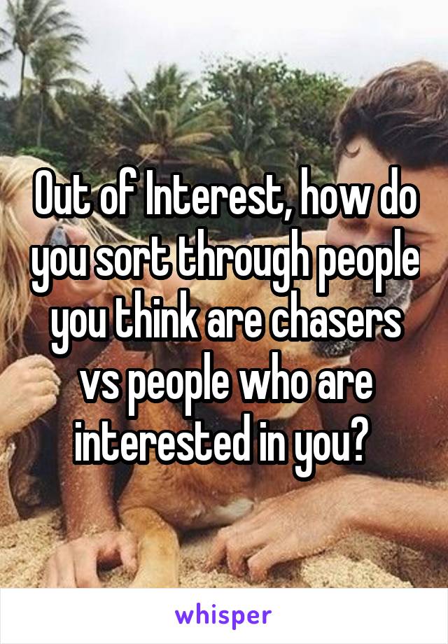 Out of Interest, how do you sort through people you think are chasers vs people who are interested in you? 