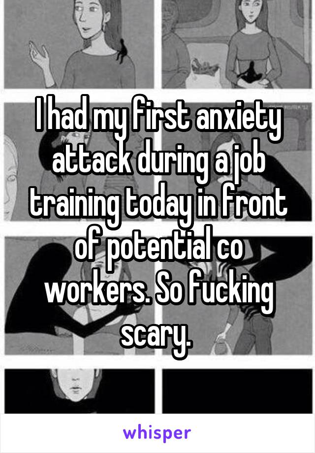 I had my first anxiety attack during a job training today in front of potential co workers. So fucking scary. 