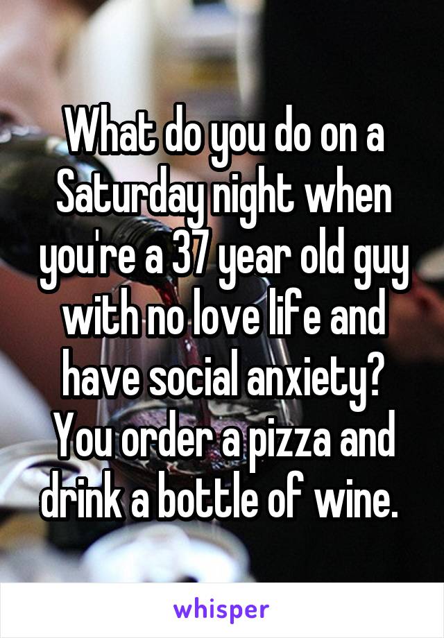What do you do on a Saturday night when you're a 37 year old guy with no love life and have social anxiety? You order a pizza and drink a bottle of wine. 
