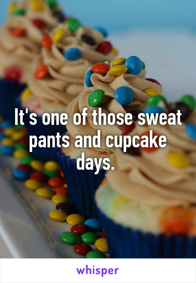 It's one of those sweat pants and cupcake days. 