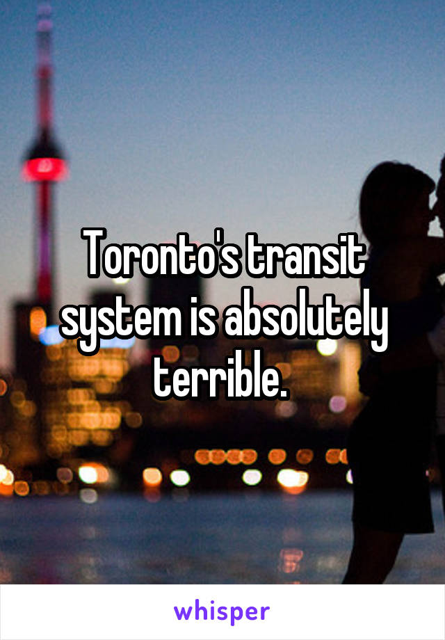 Toronto's transit system is absolutely terrible. 