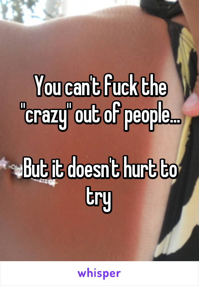 You can't fuck the "crazy" out of people...

But it doesn't hurt to try 